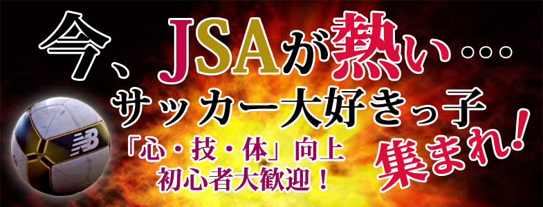 今、JSAが熱い・・・サッカー大好きっ子集まれ！「心・技・体」向上。初心者大歓迎！