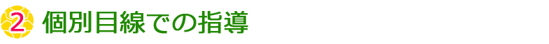 ②個別目線での指導