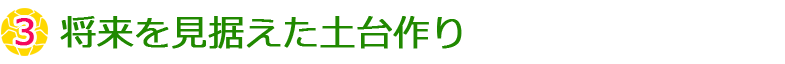 ③将来を見据えた土台づくり